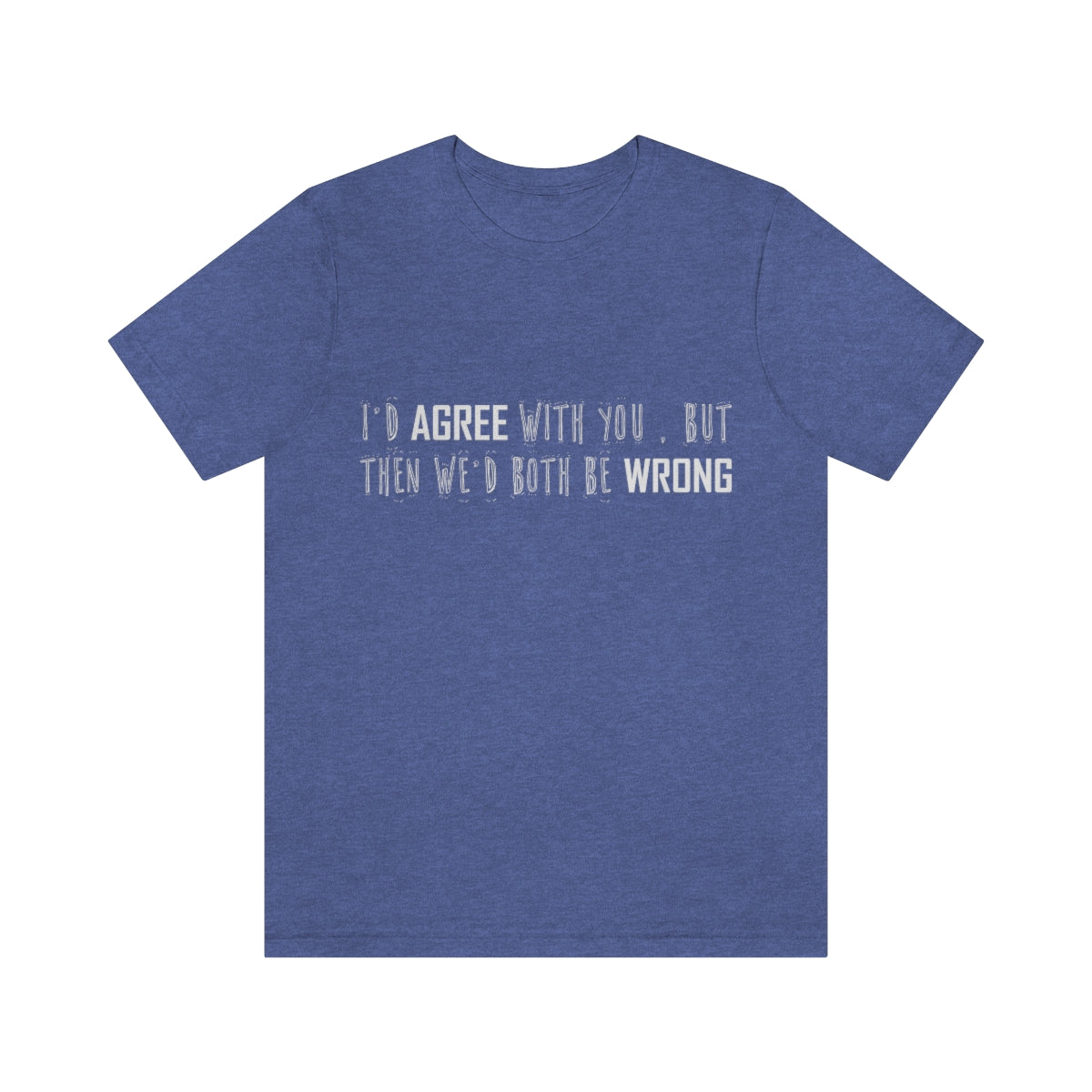 I'd Agree With You But Then We'd Both Be Wrong - Unisex T-Shirt