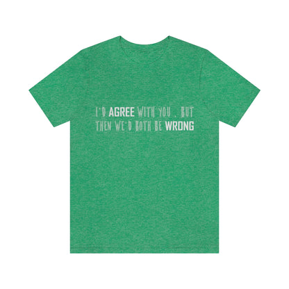 I'd Agree With You But Then We'd Both Be Wrong - Unisex T-Shirt