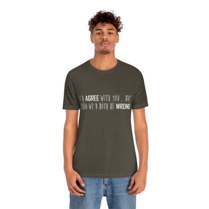 I'd Agree With You But Then We'd Both Be Wrong - Unisex T-Shirt