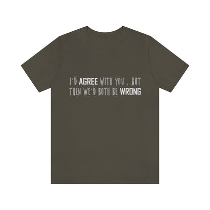 I'd Agree With You But Then We'd Both Be Wrong - Unisex T-Shirt