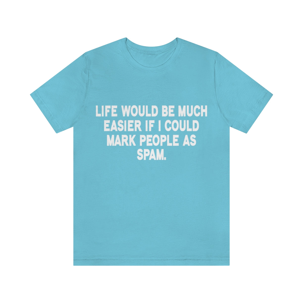 Life Would Be Much Better If I Could Mark People As Spam - Unisex T-Shirt