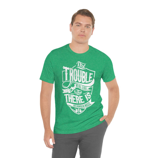 The Trouble In Real Life Is That There Is No Danger Music - Unisex T-Shirt