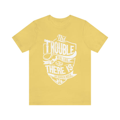 The Trouble In Real Life Is That There Is No Danger Music - Unisex T-Shirt