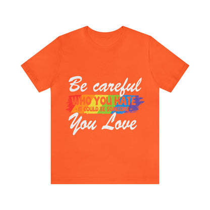 Be Careful Who you Hate It Could Be Someone You Love - Unisex T-Shirt