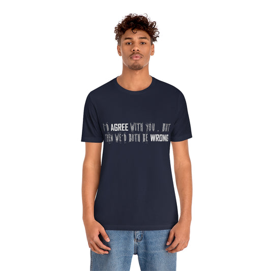 I'd Agree With You But Then We'd Both Be Wrong - Unisex T-Shirt