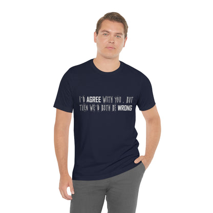 I'd Agree With You But Then We'd Both Be Wrong - Unisex T-Shirt